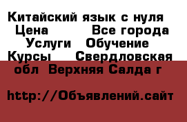 Китайский язык с нуля. › Цена ­ 750 - Все города Услуги » Обучение. Курсы   . Свердловская обл.,Верхняя Салда г.